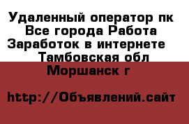 Удаленный оператор пк - Все города Работа » Заработок в интернете   . Тамбовская обл.,Моршанск г.